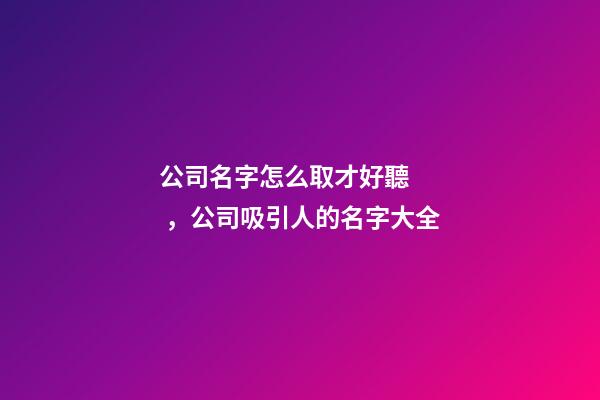 公司名字怎么取才好聽，公司吸引人的名字大全